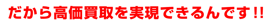 だから高価買取を実現できるんです!!