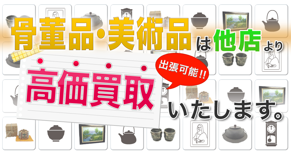 骨董品・美術品は他店より高価買取いたします。