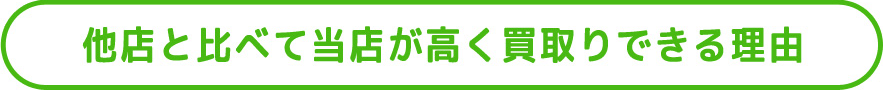 他店と比べて当店が高く買取りできる理由