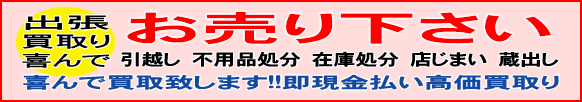 お売り下さい 出張 買取り 喜んで 引越し 不用品処分 在庫処分 店じまい 蔵出し